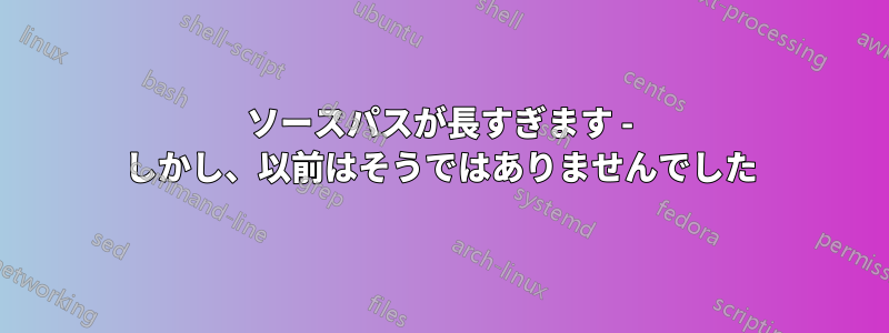 ソースパスが長すぎます - しかし、以前はそうではありませんでした