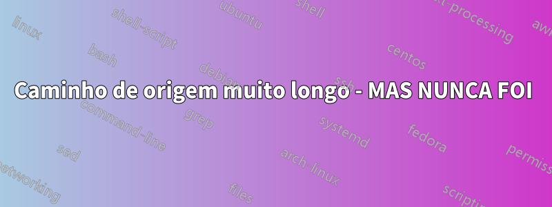 Caminho de origem muito longo - MAS NUNCA FOI