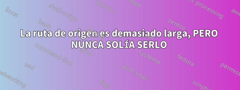 La ruta de origen es demasiado larga, PERO NUNCA SOLÍA SERLO