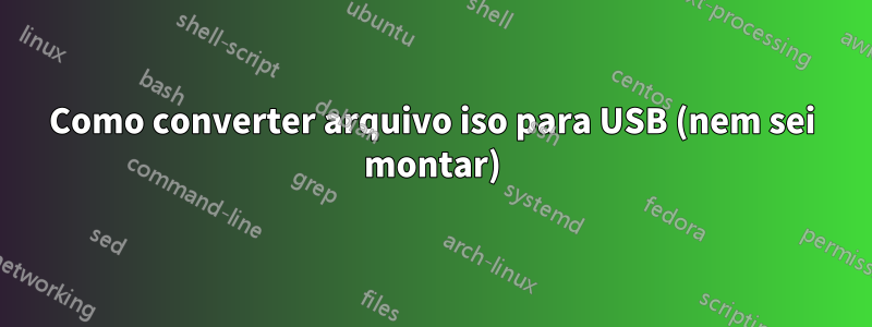 Como converter arquivo iso para USB (nem sei montar)