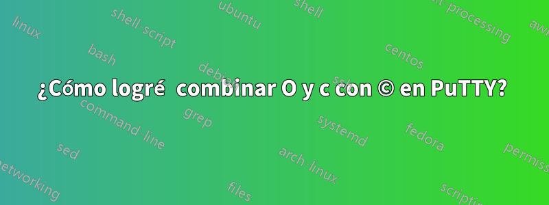 ¿Cómo logré combinar O y c con © en PuTTY?