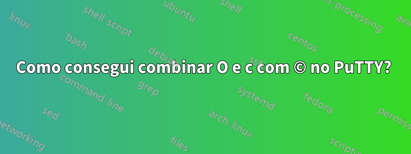 Como consegui combinar O e c com © no PuTTY?