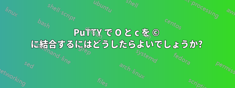 PuTTY で O と c を © に結合するにはどうしたらよいでしょうか?