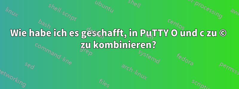 Wie habe ich es geschafft, in PuTTY O und c zu © zu kombinieren?