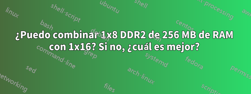 ¿Puedo combinar 1x8 DDR2 de 256 MB de RAM con 1x16? Si no, ¿cuál es mejor?