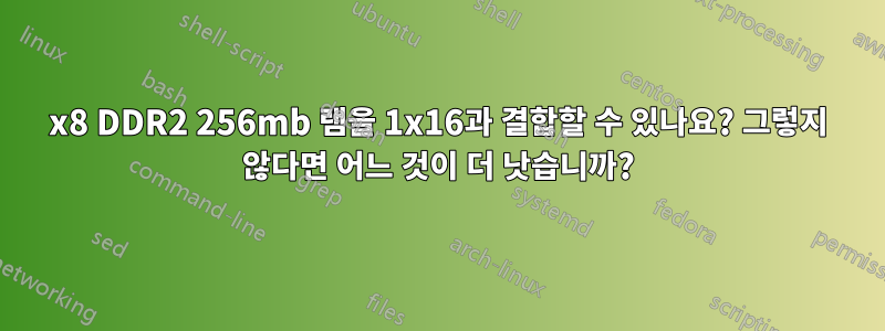 1x8 DDR2 256mb 램을 1x16과 결합할 수 있나요? 그렇지 않다면 어느 것이 더 낫습니까?