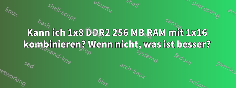 Kann ich 1x8 DDR2 256 MB RAM mit 1x16 kombinieren? Wenn nicht, was ist besser?