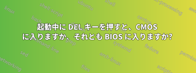 起動中に DEL キーを押すと、CMOS に入りますか、それとも BIOS に入りますか?