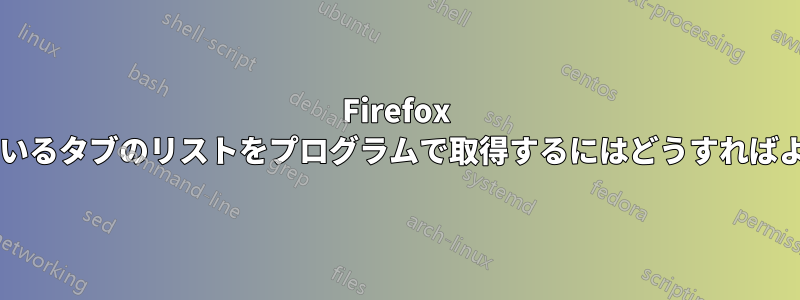 Firefox から開いているタブのリストをプログラムで取得するにはどうすればよいですか?