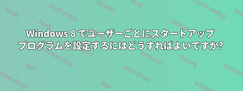 Windows 8 でユーザーごとにスタートアップ プログラムを設定するにはどうすればよいですか?