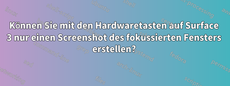 Können Sie mit den Hardwaretasten auf Surface 3 nur einen Screenshot des fokussierten Fensters erstellen?