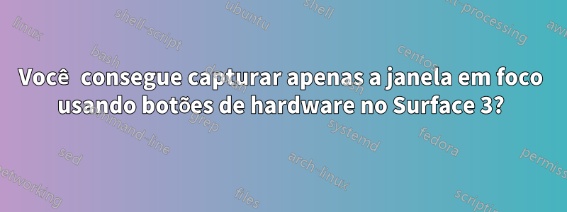 Você consegue capturar apenas a janela em foco usando botões de hardware no Surface 3?