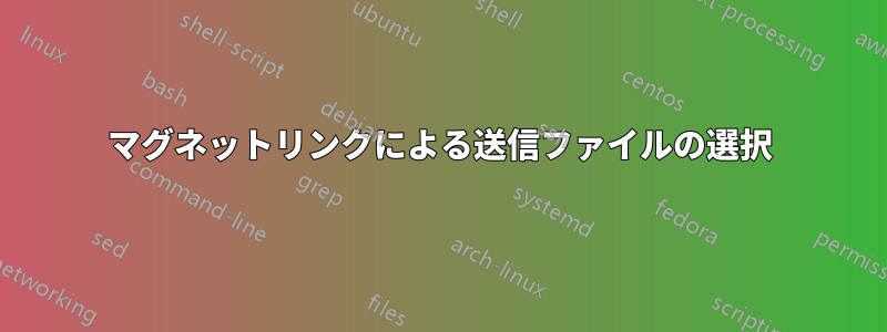 マグネットリンクによる送信ファイルの選択