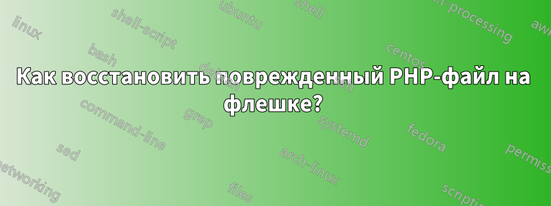 Как восстановить поврежденный PHP-файл на флешке?