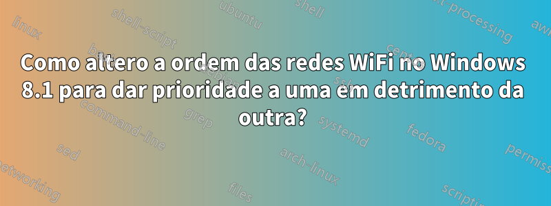 Como altero a ordem das redes WiFi no Windows 8.1 para dar prioridade a uma em detrimento da outra?