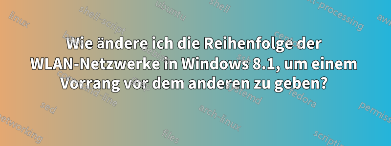 Wie ändere ich die Reihenfolge der WLAN-Netzwerke in Windows 8.1, um einem Vorrang vor dem anderen zu geben?