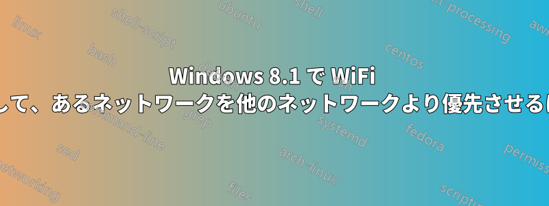 Windows 8.1 で WiFi ネットワークの順序を変更して、あるネットワークを他のネットワークより優先させるにはどうすればよいですか?