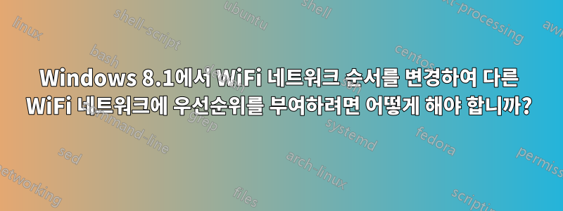 Windows 8.1에서 WiFi 네트워크 순서를 변경하여 다른 WiFi 네트워크에 우선순위를 부여하려면 어떻게 해야 합니까?