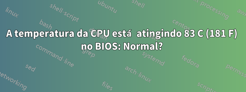 A temperatura da CPU está atingindo 83 C (181 F) no BIOS: Normal?