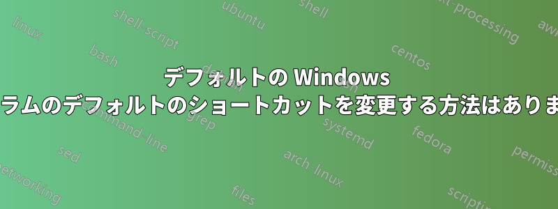 デフォルトの Windows プログラムのデフォルトのショートカットを変更する方法はありますか?