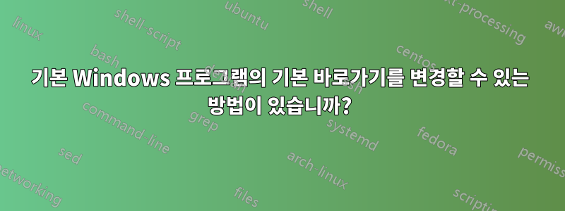 기본 Windows 프로그램의 기본 바로가기를 변경할 수 있는 방법이 있습니까?