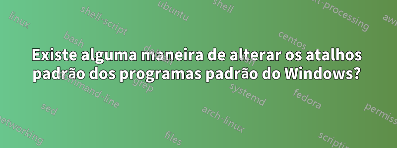 Existe alguma maneira de alterar os atalhos padrão dos programas padrão do Windows?