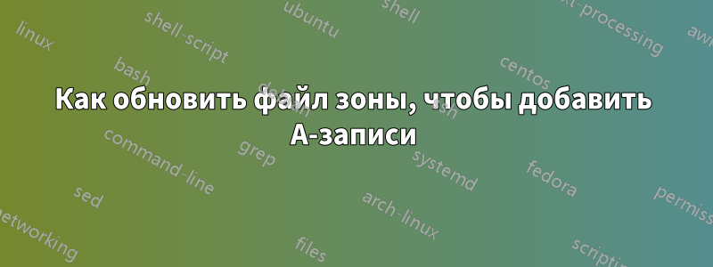 Как обновить файл зоны, чтобы добавить A-записи