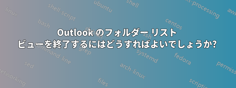 Outlook のフォルダー リスト ビューを終了するにはどうすればよいでしょうか?