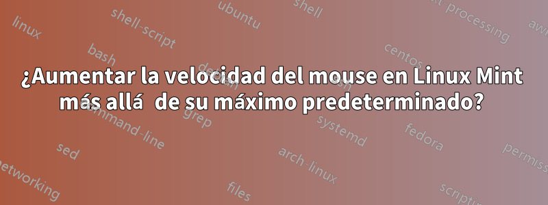 ¿Aumentar la velocidad del mouse en Linux Mint más allá de su máximo predeterminado?