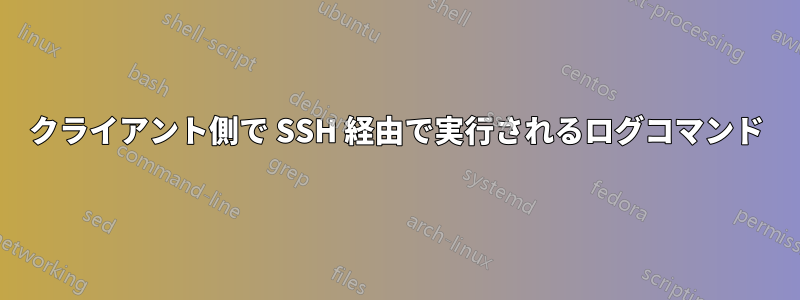 クライアント側で SSH 経由で実行されるログコマンド