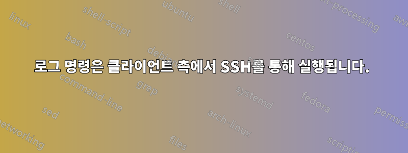 로그 명령은 클라이언트 측에서 SSH를 통해 실행됩니다.