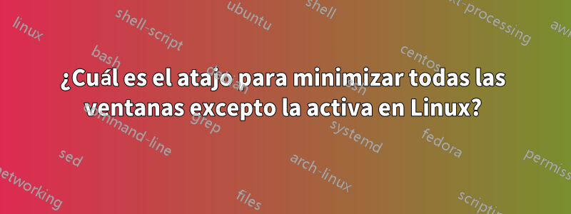 ¿Cuál es el atajo para minimizar todas las ventanas excepto la activa en Linux?