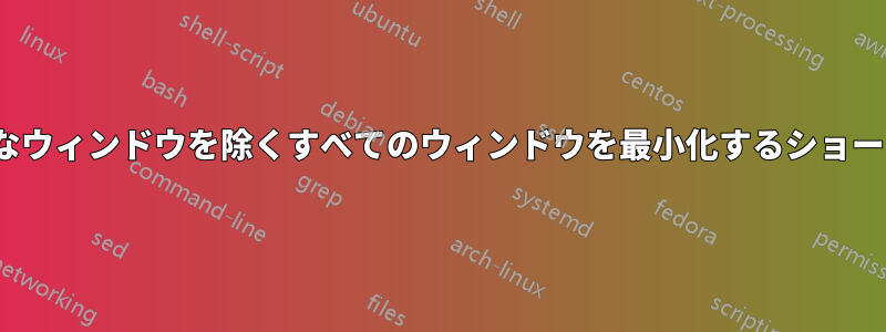 Linuxでアクティブなウィンドウを除くすべてのウィンドウを最小化するショートカットは何ですか