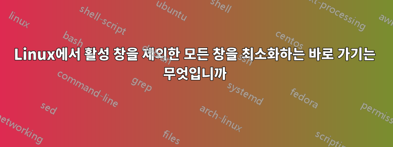 Linux에서 활성 창을 제외한 모든 창을 최소화하는 바로 가기는 무엇입니까