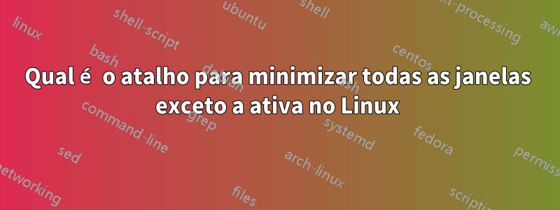 Qual é o atalho para minimizar todas as janelas exceto a ativa no Linux