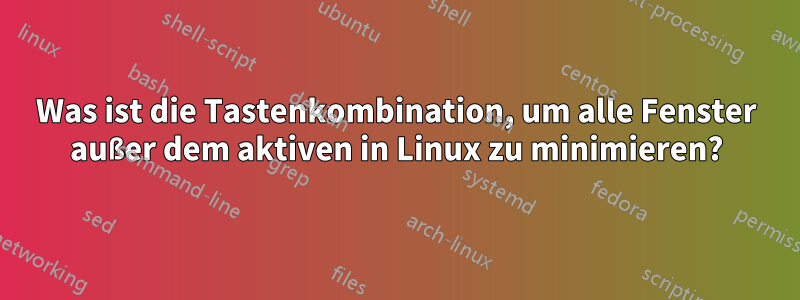 Was ist die Tastenkombination, um alle Fenster außer dem aktiven in Linux zu minimieren?