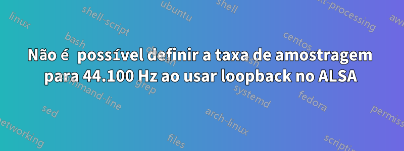 Não é possível definir a taxa de amostragem para 44.100 Hz ao usar loopback no ALSA