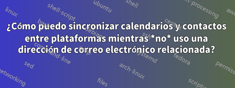 ¿Cómo puedo sincronizar calendarios y contactos entre plataformas mientras *no* uso una dirección de correo electrónico relacionada?