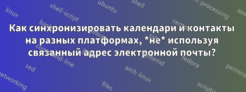 Как синхронизировать календари и контакты на разных платформах, *не* используя связанный адрес электронной почты?