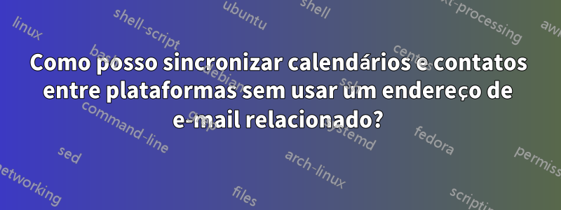 Como posso sincronizar calendários e contatos entre plataformas sem usar um endereço de e-mail relacionado?