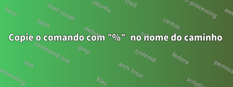 Copie o comando com "%" no nome do caminho