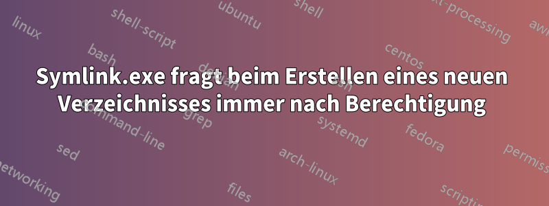 Symlink.exe fragt beim Erstellen eines neuen Verzeichnisses immer nach Berechtigung