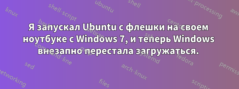 Я запускал Ubuntu с флешки на своем ноутбуке с Windows 7, и теперь Windows внезапно перестала загружаться.