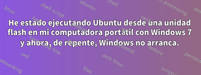 He estado ejecutando Ubuntu desde una unidad flash en mi computadora portátil con Windows 7 y ahora, de repente, Windows no arranca.