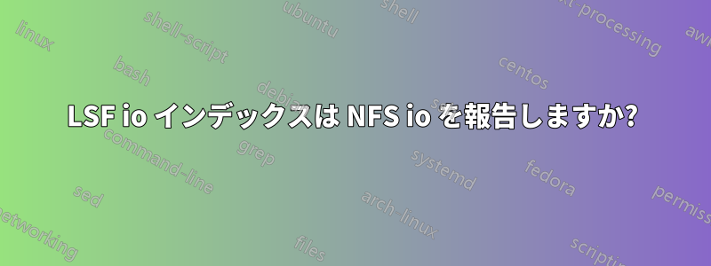 LSF io インデックスは NFS io を報告しますか?