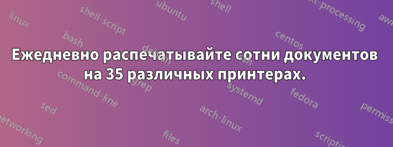 Ежедневно распечатывайте сотни документов на 35 различных принтерах.