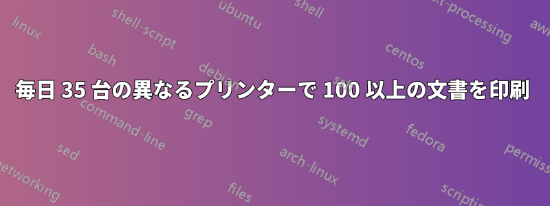 毎日 35 台の異なるプリンターで 100 以上の文書を印刷