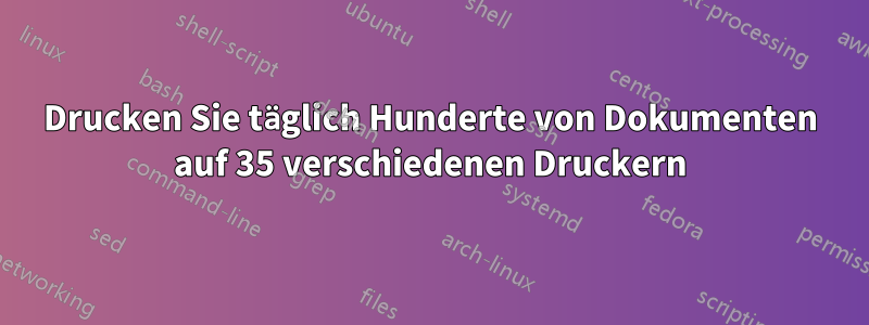 Drucken Sie täglich Hunderte von Dokumenten auf 35 verschiedenen Druckern