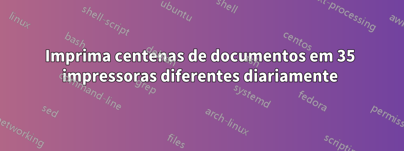 Imprima centenas de documentos em 35 impressoras diferentes diariamente