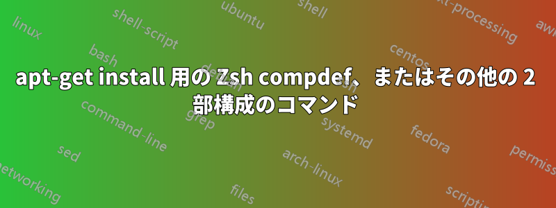 apt-get install 用の Zsh compdef、またはその他の 2 部構成のコマンド